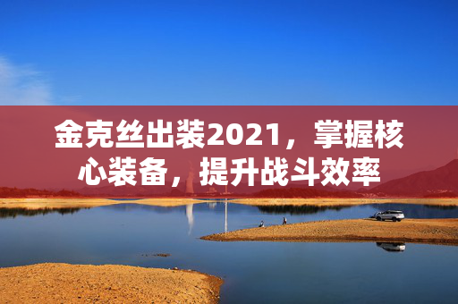 金克丝出装2021，掌握核心装备，提升战斗效率