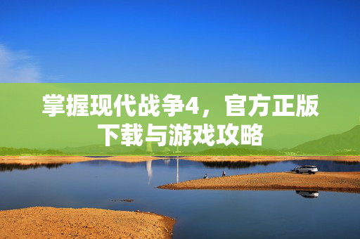 掌握现代战争4，官方正版下载与游戏攻略