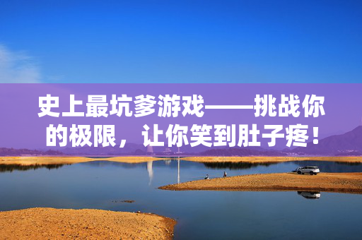 史上最坑爹游戏——挑战你的极限,让你笑到肚子疼! 史上最坑爹游戏——挑战你的极限,让你笑到肚子疼!