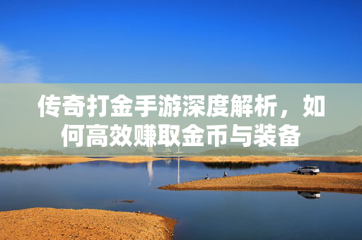 传奇打金手游深度解析，如何高效赚取金币与装备