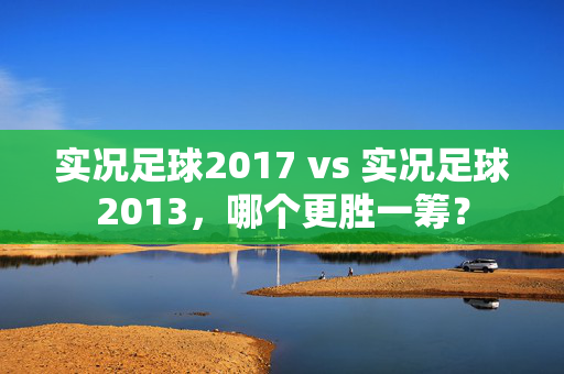 实况足球2017 vs 实况足球2013，哪个更胜一筹？