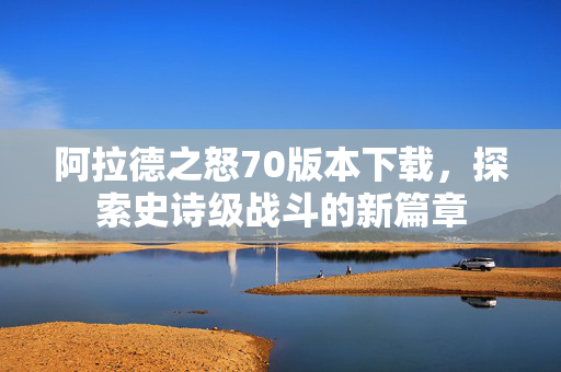阿拉德之怒70版本下载，探索史诗级战斗的新篇章