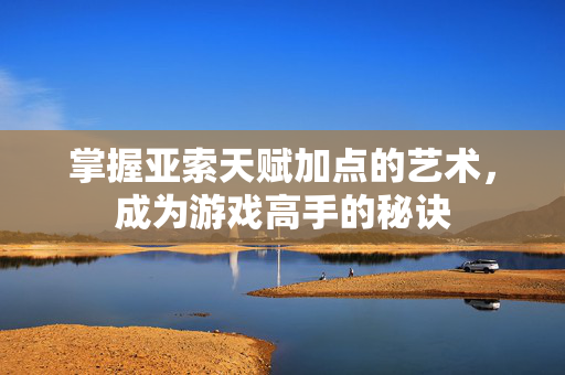 掌握亚索天赋加点的艺术，成为游戏高手的秘诀