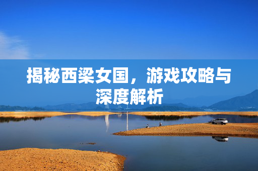 揭秘西梁女国，游戏攻略与深度解析