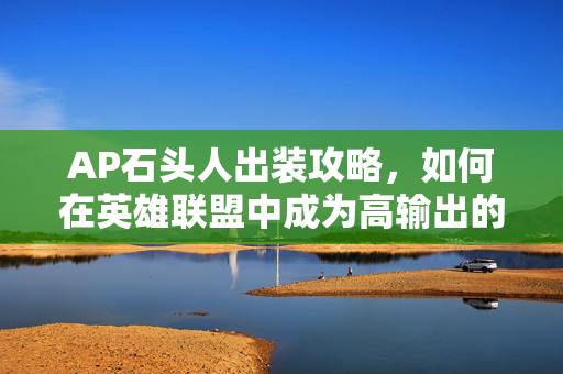 AP石头人出装攻略，如何在英雄联盟中成为高输出的法师英雄