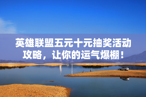 英雄联盟五元十元抽奖活动攻略，让你的运气爆棚！