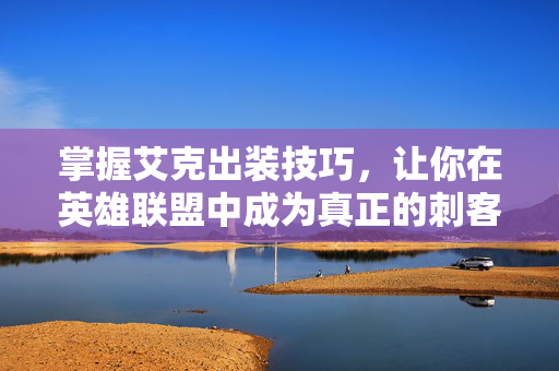 掌握艾克出装技巧，让你在英雄联盟中成为真正的刺客
