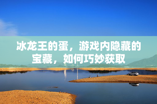 冰龙王的蛋，游戏内隐藏的宝藏，如何巧妙获取