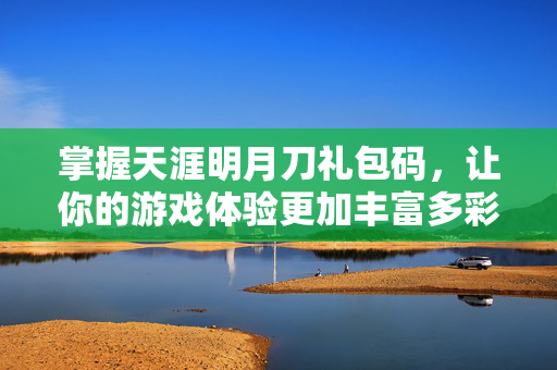 掌握天涯明月刀礼包码，让你的游戏体验更加丰富多彩！