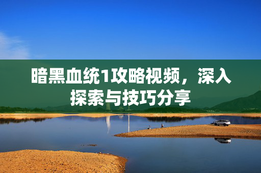 暗黑血统1攻略视频,深入探索与技巧分享 暗黑血统1攻略视频,深入探索与技巧分享