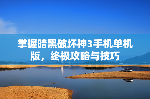 掌握暗黑破坏神3手机单机版，终极攻略与技巧