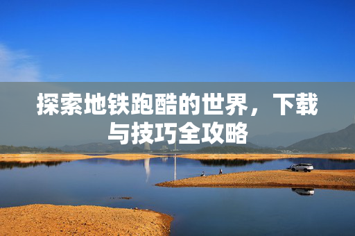 探索地铁跑酷的世界，下载与技巧全攻略