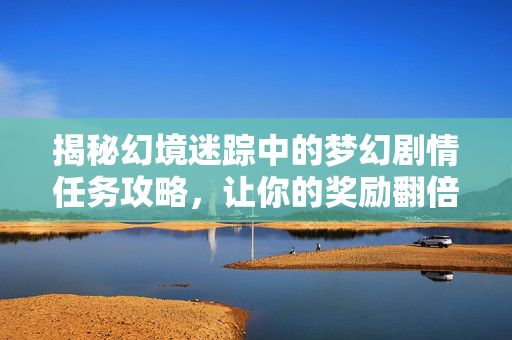 揭秘幻境迷踪中的梦幻剧情任务攻略，让你的奖励翻倍！