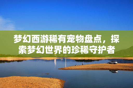 梦幻西游稀有宠物盘点，探索梦幻世界的珍稀守护者
