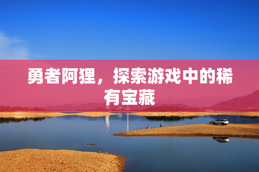 勇者阿狸，探索游戏中的稀有宝藏