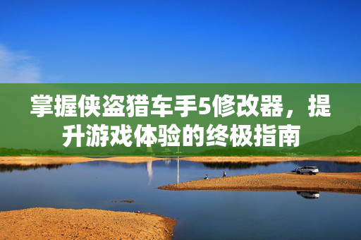 掌握侠盗猎车手5修改器，提升游戏体验的终极指南