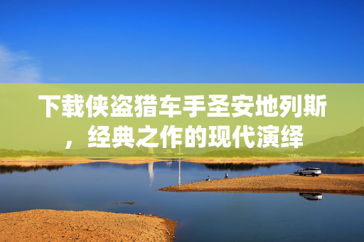 下载侠盗猎车手圣安地列斯，经典之作的现代演绎