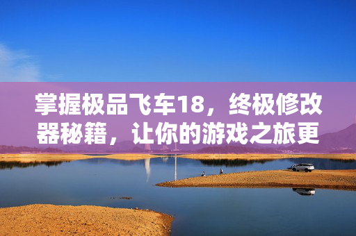 掌握极品飞车18，终极修改器秘籍，让你的游戏之旅更加畅快淋漓