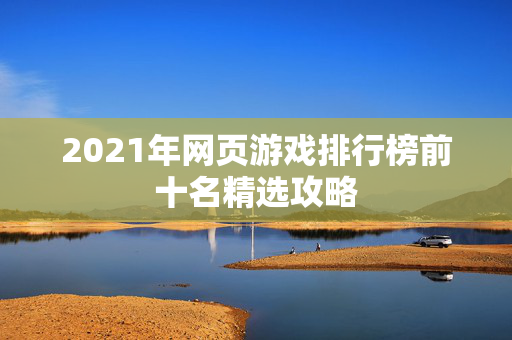 2021年网页游戏排行榜前十名精选攻略