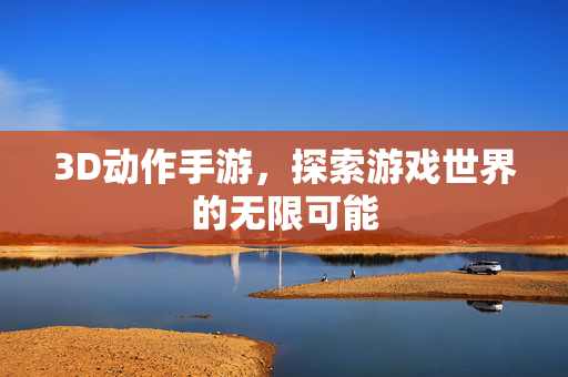 3D动作手游,探索游戏世界的无限可能 3D动作手游,探索游戏世界的无限可能
