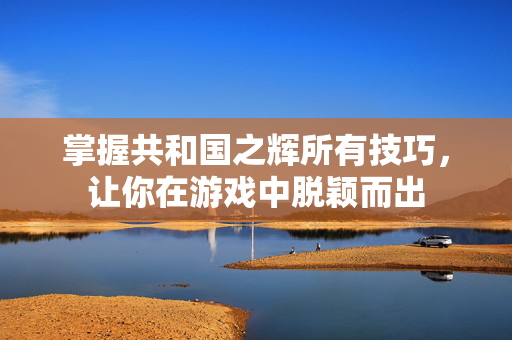 掌握共和国之辉所有技巧，让你在游戏中脱颖而出