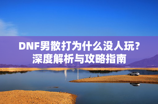 DNF男散打为什么没人玩？深度解析与攻略指南