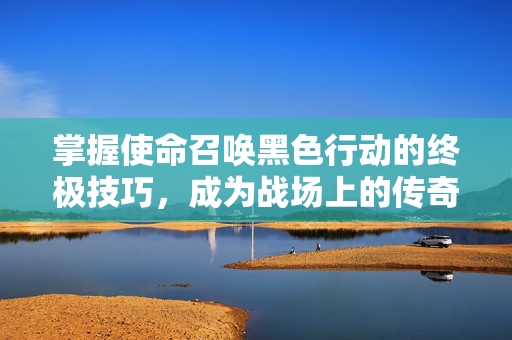 掌握使命召唤黑色行动的终极技巧，成为战场上的传奇玩家