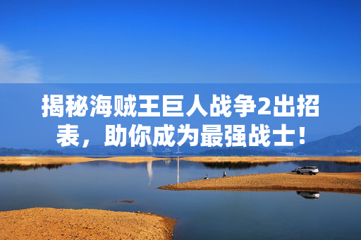 揭秘海贼王巨人战争2出招表，助你成为最强战士！