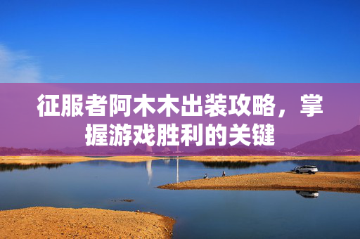 征服者阿木木出装攻略，掌握游戏胜利的关键