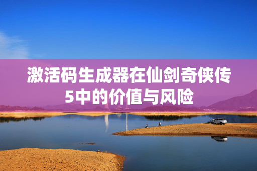 激活码生成器在仙剑奇侠传5中的价值与风险