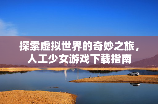 探索虚拟世界的奇妙之旅，人工少女游戏下载指南