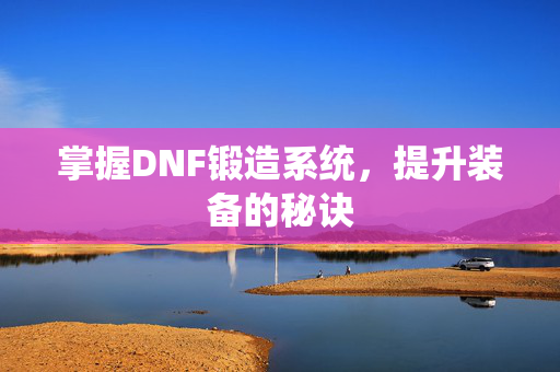 掌握DNF锻造系统，提升装备的秘诀