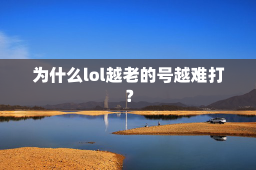 为什么lol越老的号越难打? 为什么lol越老的号越难打?