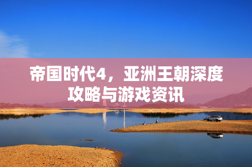 帝国时代4，亚洲王朝深度攻略与游戏资讯
