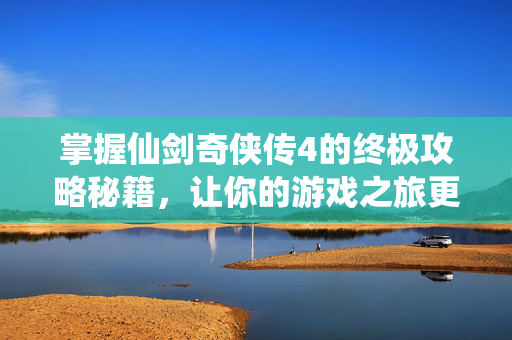 掌握仙剑奇侠传4的终极攻略秘籍，让你的游戏之旅更加精彩！