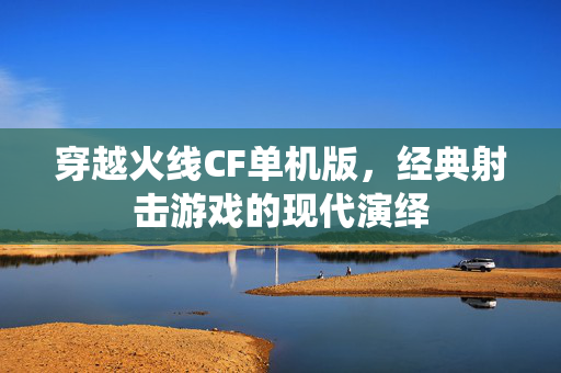 穿越火线CF单机版，经典射击游戏的现代演绎