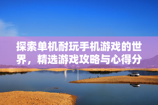 探索单机耐玩手机游戏的世界，精选游戏攻略与心得分享
