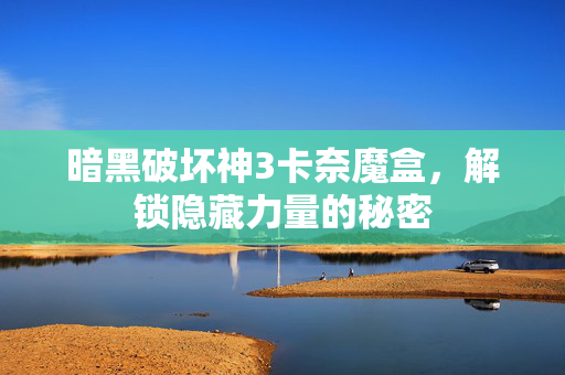 暗黑破坏神3卡奈魔盒,解锁隐藏力量的秘密 暗黑破坏神3卡奈魔盒,解锁隐藏力量的秘密