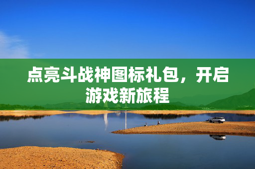 点亮斗战神图标礼包，开启游戏新旅程