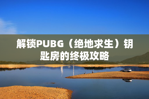 解锁PUBG（绝地求生）钥匙房的终极攻略