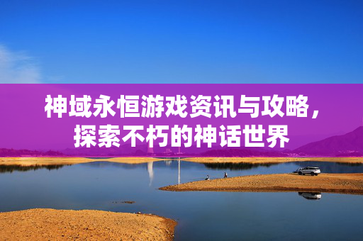 神域永恒游戏资讯与攻略，探索不朽的神话世界