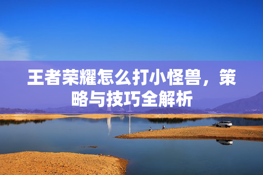 王者荣耀怎么打小怪兽，策略与技巧全解析