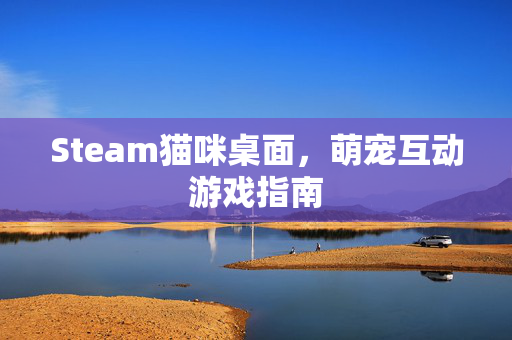 Steam猫咪桌面，萌宠互动游戏指南