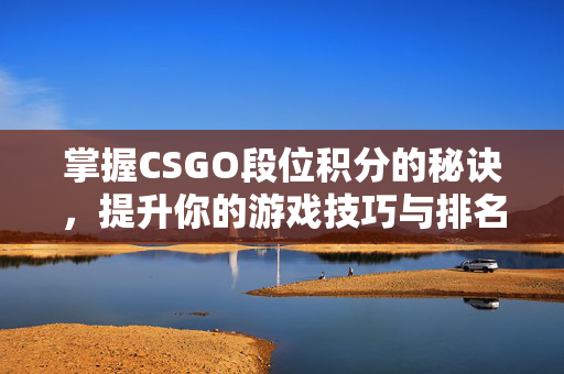 掌握CSGO段位积分的秘诀，提升你的游戏技巧与排名