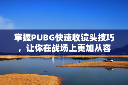 掌握PUBG快速收镜头技巧，让你在战场上更加从容