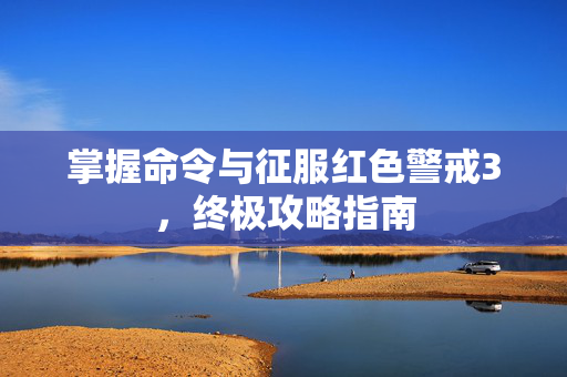 掌握命令与征服红色警戒3，终极攻略指南