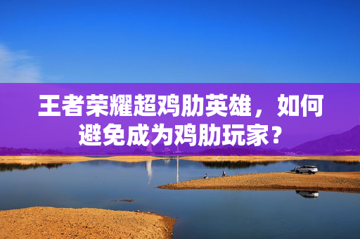 王者荣耀超鸡肋英雄，如何避免成为鸡肋玩家？