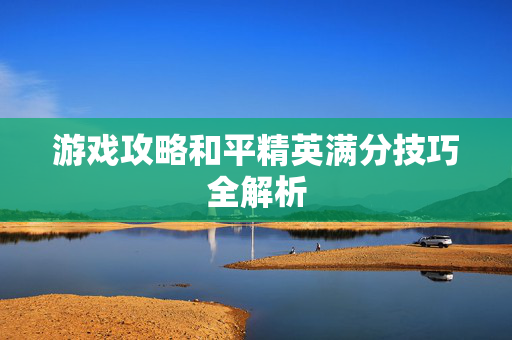 游戏攻略和平精英满分技巧全解析