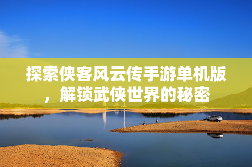 探索侠客风云传手游单机版，解锁武侠世界的秘密