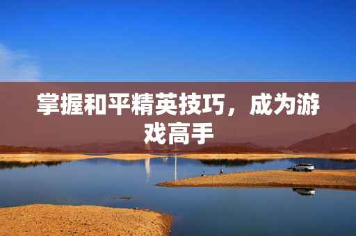 掌握和平精英技巧，成为游戏高手